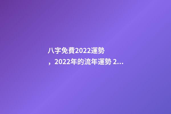 八字免費2022運勢，2022年的流年運勢 2022年八字算運勢，免費算2022 年個人運程-第1張-觀點-玄機派